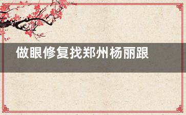 做眼修复找郑州杨丽跟孔宇谁好？按情况选择，杨丽处理疤痕粘连一绝|孔宇上睑下垂修复牛
